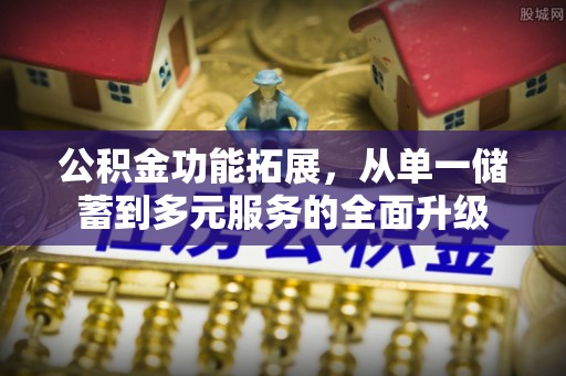 青州公积金功能拓展，从单一储蓄到多元服务的全面升级