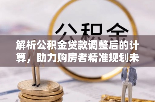 青州解析公积金贷款调整后的计算，助力购房者精准规划未来