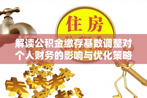 青州解读公积金缴存基数调整对个人财务的影响与优化策略