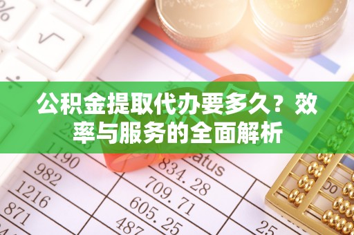 青州公积金提取代办要多久？效率与服务的全面解析