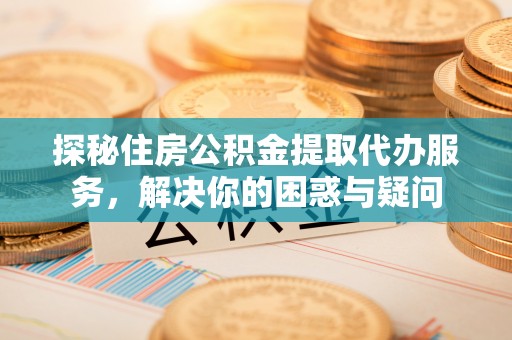 青州探秘住房公积金提取代办服务，解决你的困惑与疑问