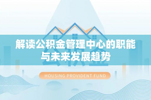 青州解读公积金管理中心的职能与未来发展趋势