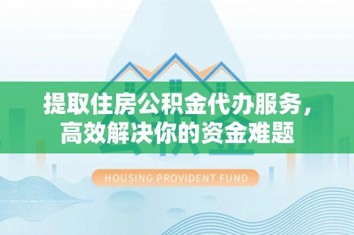 青州提取住房公积金代办服务，高效解决你的资金难题