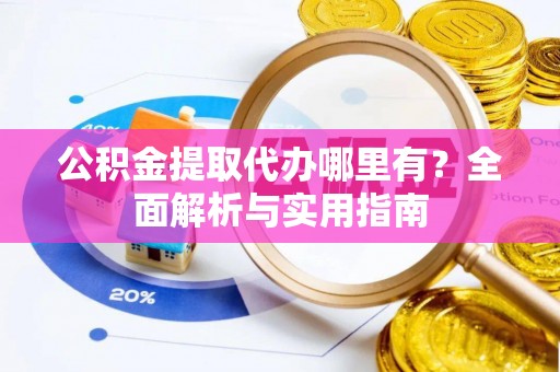 青州公积金提取代办哪里有？全面解析与实用指南