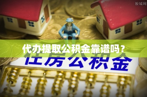 青州代办提取公积金靠谱吗？