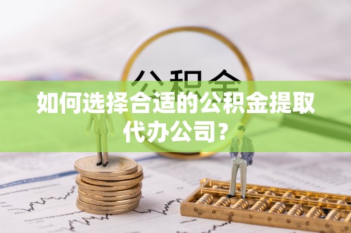 青州如何选择合适的公积金提取代办公司？