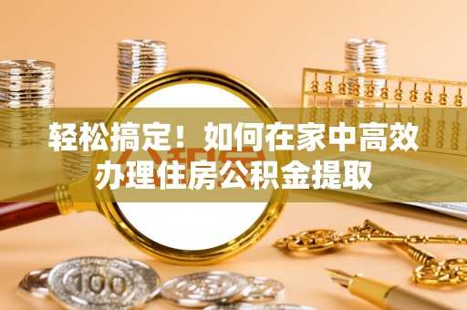 青州轻松搞定！如何在家中高效办理住房公积金提取