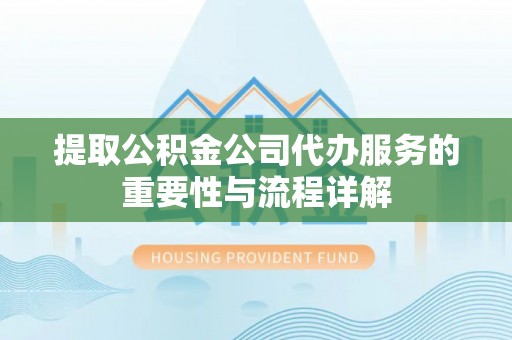 青州提取公积金公司代办服务的重要性与流程详解