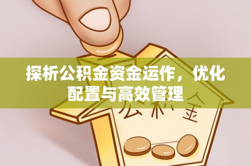 青州探析公积金资金运作，优化配置与高效管理