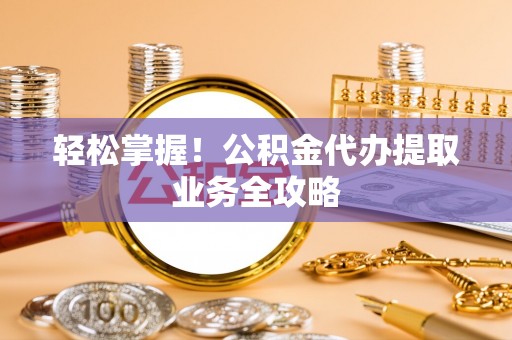 青州轻松掌握！公积金代办提取业务全攻略