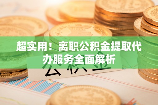 青州超实用！离职公积金提取代办服务全面解析