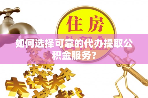 青州如何选择可靠的代办提取公积金服务？