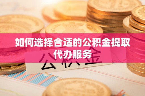青州如何选择合适的公积金提取代办服务