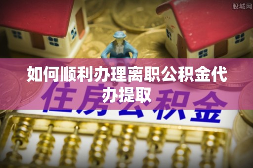 青州如何顺利办理离职公积金代办提取