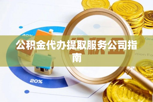 青州公积金代办提取服务公司指南