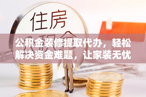 青州公积金装修提取代办，轻松解决资金难题，让家装无忧