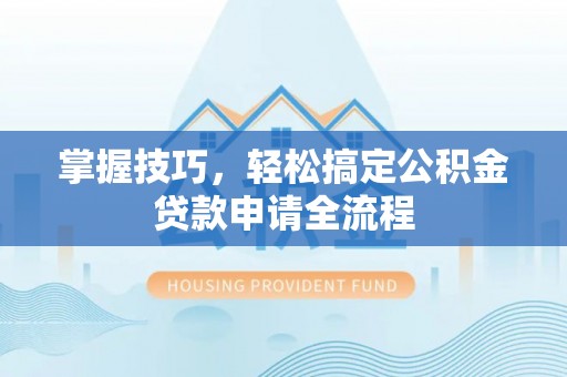 青州掌握技巧，轻松搞定公积金贷款申请全流程