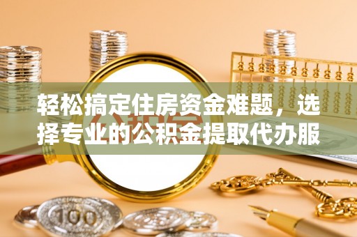 青州轻松搞定住房资金难题，选择专业的公积金提取代办服务