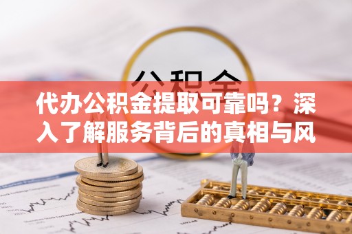 青州代办公积金提取可靠吗？深入了解服务背后的真相与风险