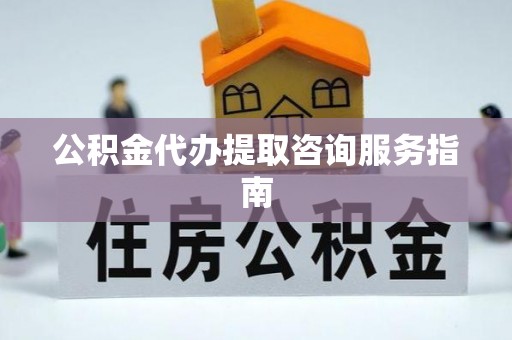 青州公积金代办提取咨询服务指南