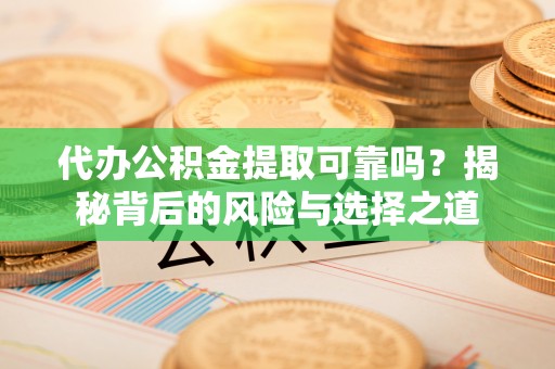 青州代办公积金提取可靠吗？揭秘背后的风险与选择之道