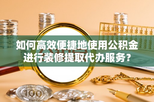 青州如何高效便捷地使用公积金进行装修提取代办服务？