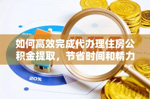 青州如何高效完成代办理住房公积金提取，节省时间和精力？