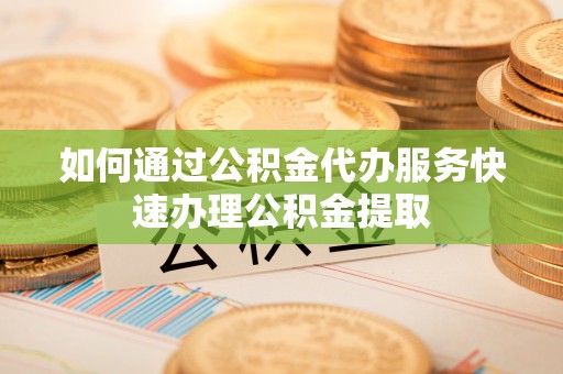 青州如何通过公积金代办服务快速办理公积金提取