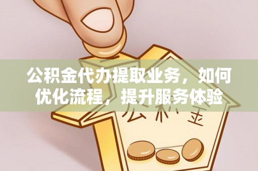 青州公积金代办提取业务，如何优化流程，提升服务体验