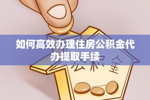 青州如何高效办理住房公积金代办提取手续