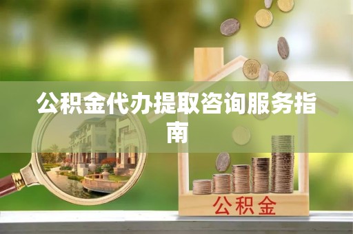 青州公积金代办提取咨询服务指南