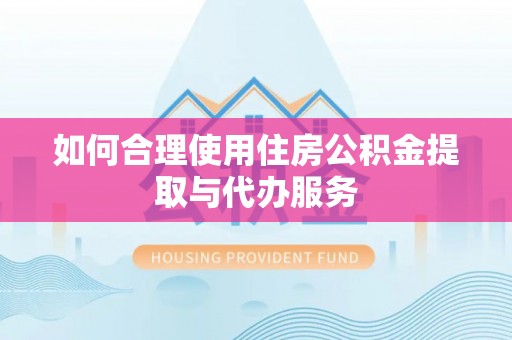 青州如何合理使用住房公积金提取与代办服务
