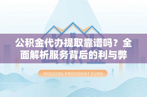 青州公积金代办提取靠谱吗？全面解析服务背后的利与弊