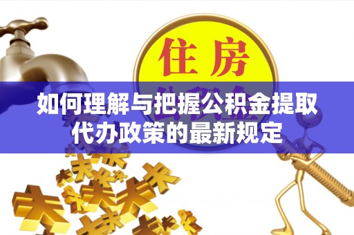 青州如何理解与把握公积金提取代办政策的最新规定