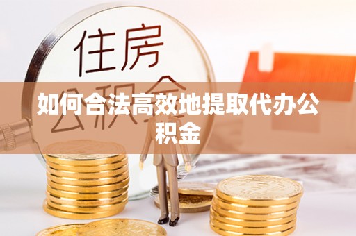 青州如何合法高效地提取代办公积金