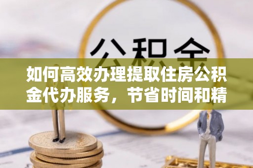 青州如何高效办理提取住房公积金代办服务，节省时间和精力