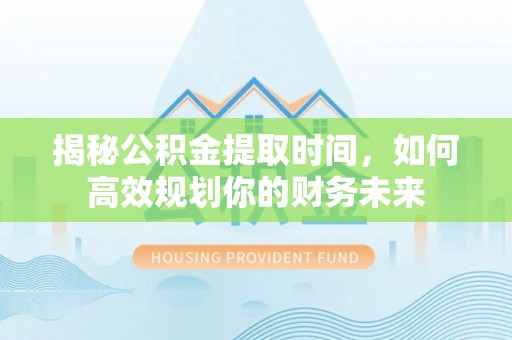青州揭秘公积金提取时间，如何高效规划你的财务未来