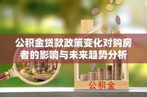 青州公积金贷款政策变化对购房者的影响与未来趋势分析