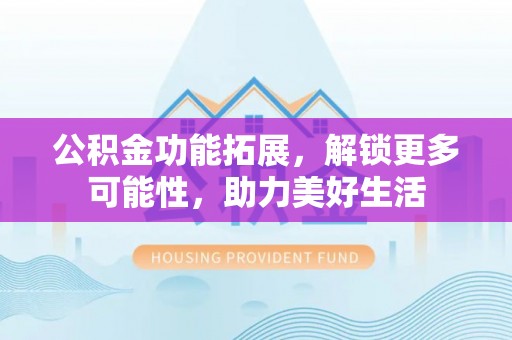 青州公积金功能拓展，解锁更多可能性，助力美好生活