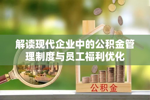 青州解读现代企业中的公积金管理制度与员工福利优化