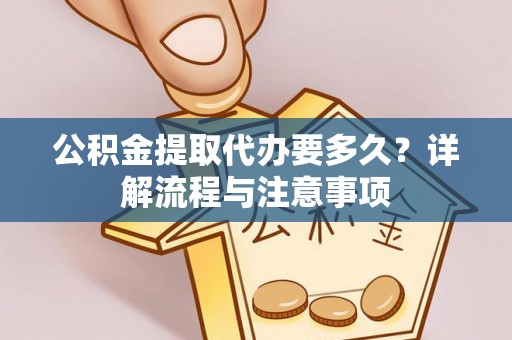 青州公积金提取代办要多久？详解流程与注意事项