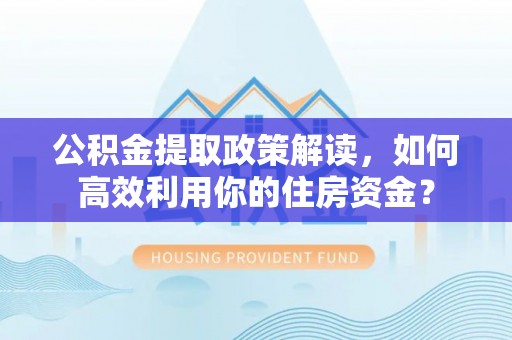 青州公积金提取政策解读，如何高效利用你的住房资金？