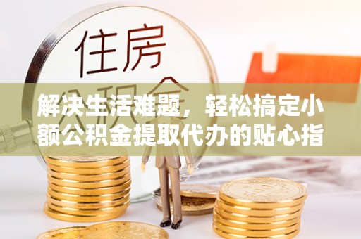 青州解决生活难题，轻松搞定小额公积金提取代办的贴心指南