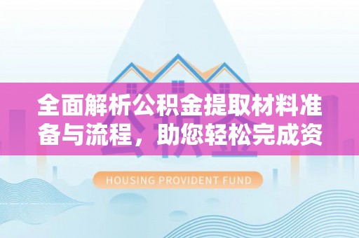 青州全面解析公积金提取材料准备与流程，助您轻松完成资金提取