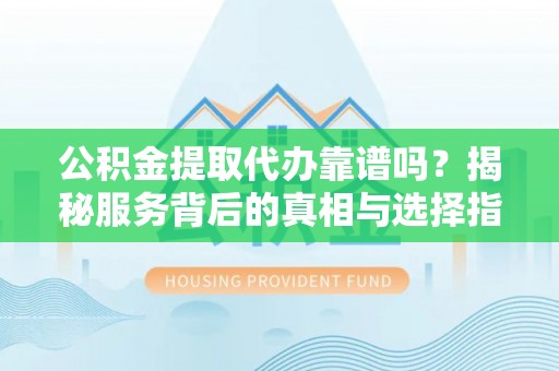 青州公积金提取代办靠谱吗？揭秘服务背后的真相与选择指南