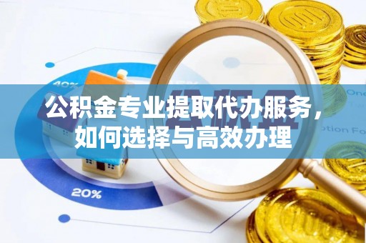 青州公积金专业提取代办服务，如何选择与高效办理