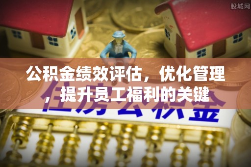 青州公积金绩效评估，优化管理，提升员工福利的关键