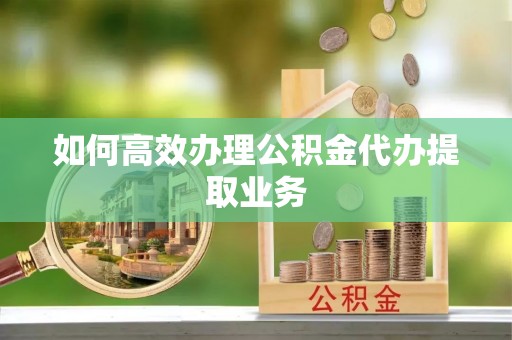 青州如何高效办理公积金代办提取业务