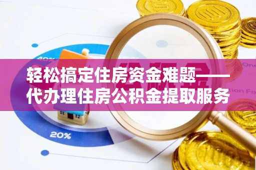 青州轻松搞定住房资金难题——代办理住房公积金提取服务全解析