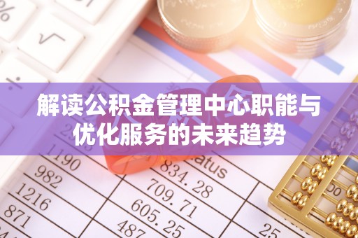 青州解读公积金管理中心职能与优化服务的未来趋势